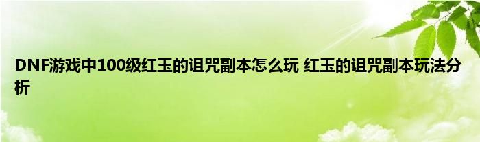 DNF游戏中100级红玉的诅咒副本怎么玩 红玉的诅咒副本玩法分析