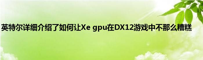 英特尔详细介绍了如何让Xe gpu在DX12游戏中不那么糟糕