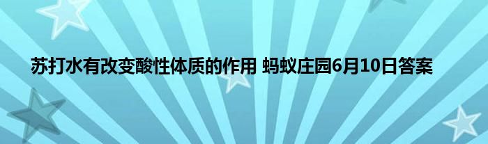 苏打水有改变酸性体质的作用 蚂蚁庄园6月10日答案