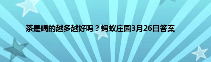 茶是喝的越多越好吗？蚂蚁庄园3月26日答案