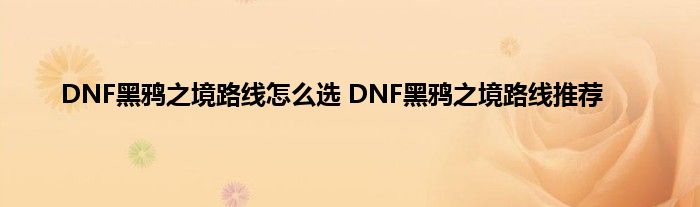 DNF黑鸦之境路线怎么选 DNF黑鸦之境路线推荐