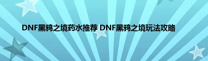 DNF黑鸦之境药水推荐 DNF黑鸦之境玩法攻略