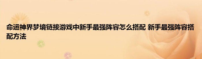 命运神界梦境链接游戏中新手最强阵容怎么搭配 新手最强阵容搭配方法