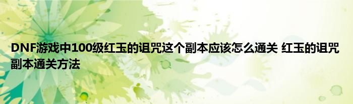 DNF游戏中100级红玉的诅咒这个副本应该怎么通关 红玉的诅咒副本通关方法