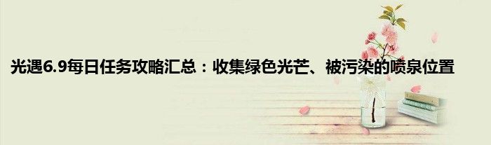 光遇6.9每日任务攻略汇总：收集绿色光芒、被污染的喷泉位置