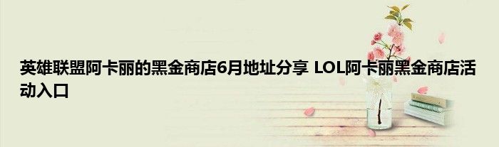 英雄联盟阿卡丽的黑金商店6月地址分享 LOL阿卡丽黑金商店活动入口 