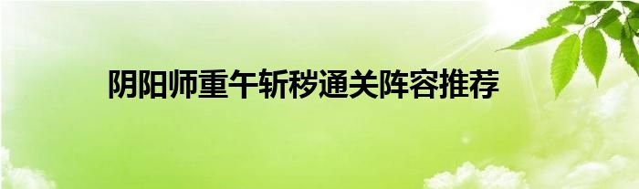 阴阳师重午斩秽通关阵容推荐