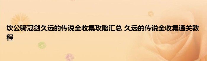 坎公骑冠剑久远的传说全收集攻略汇总 久远的传说全收集通关教程