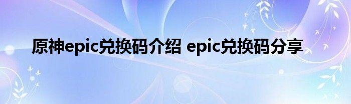 原神epic兑换码介绍 epic兑换码分享