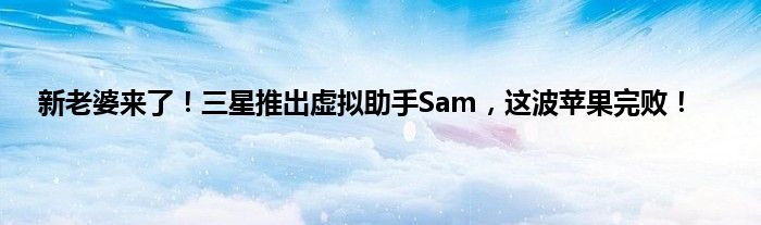 新老婆来了！三星推出虚拟助手Sam，这波苹果完败！