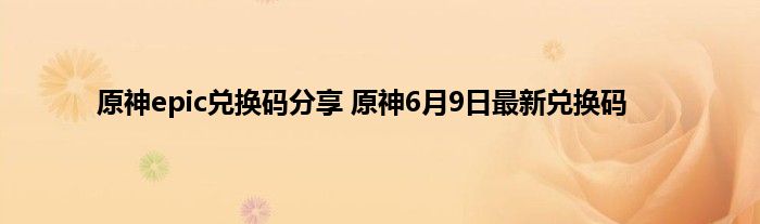 原神epic兑换码分享 原神6月9日最新兑换码