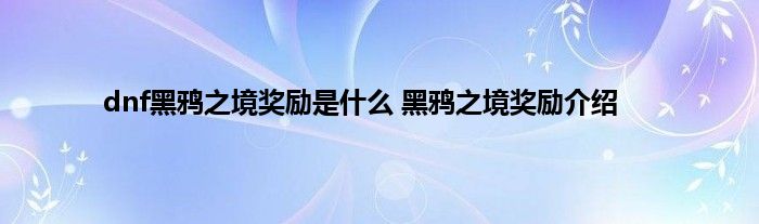 dnf黑鸦之境奖励是什么 黑鸦之境奖励介绍