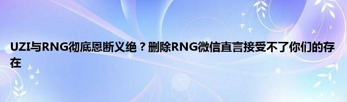 UZI与RNG彻底恩断义绝？删除RNG微信直言接受不了你们的存在