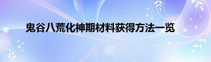 鬼谷八荒化神期材料获得方法一览