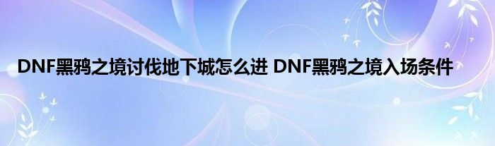 DNF黑鸦之境讨伐地下城怎么进 DNF黑鸦之境入场条件