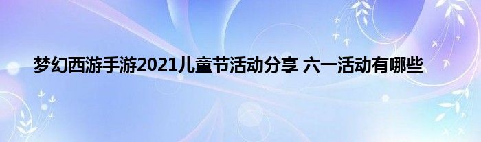 梦幻西游手游2021儿童节活动分享 六一活动有哪些