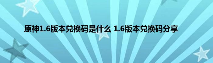 原神1.6版本兑换码是什么 1.6版本兑换码分享