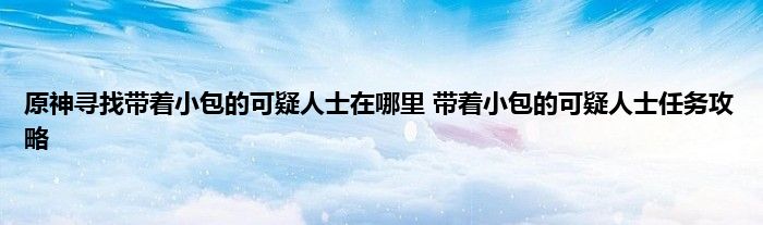 原神寻找带着小包的可疑人士在哪里 带着小包的可疑人士任务攻略