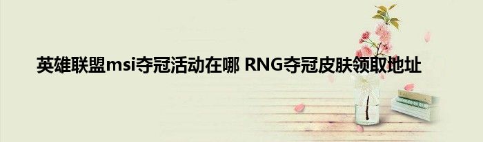 英雄联盟msi夺冠活动在哪 RNG夺冠皮肤领取地址