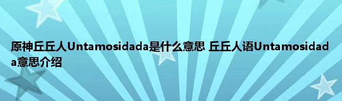 原神丘丘人Untamosidada是什么意思 丘丘人语Untamosidada意思介绍