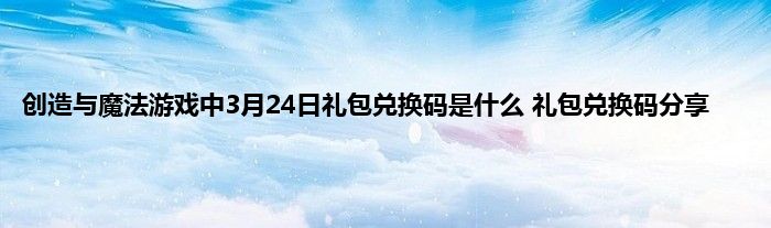 创造与魔法游戏中3月24日礼包兑换码是什么 礼包兑换码分享