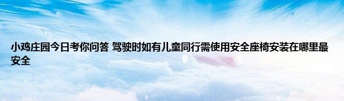 小鸡庄园今日考你问答 驾驶时如有儿童同行需使用安全座椅安装在哪里最安全