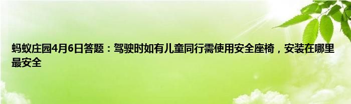 蚂蚁庄园4月6日答题：驾驶时如有儿童同行需使用安全座椅，安装在哪里最安全