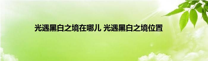 光遇黑白之境在哪儿 光遇黑白之境位置