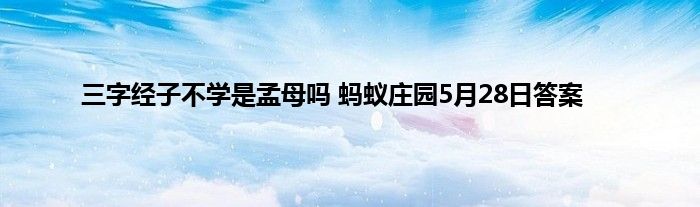 三字经子不学是孟母吗 蚂蚁庄园5月28日答案