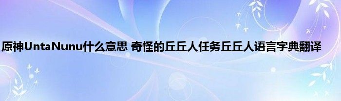 原神UntaNunu什么意思 奇怪的丘丘人任务丘丘人语言字典翻译