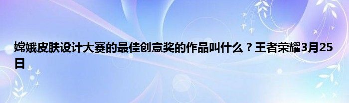 嫦娥皮肤设计大赛的最佳创意奖的作品叫什么？王者荣耀3月25日