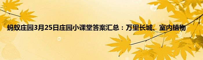 蚂蚁庄园3月25日庄园小课堂答案汇总：万里长城、室内植物