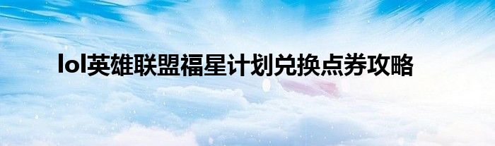 lol英雄联盟福星计划兑换点券攻略