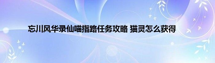 忘川风华录仙喵指路任务攻略 猫灵怎么获得