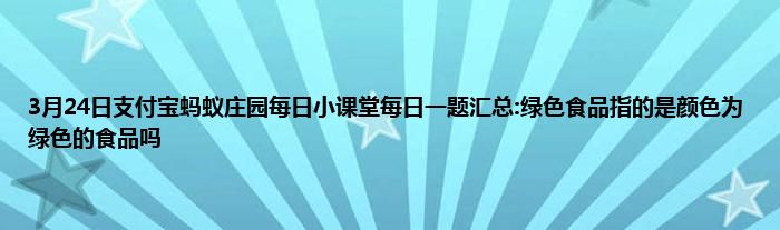 3月24日支付宝蚂蚁庄园每日小课堂每日一题汇总:绿色食品指的是颜色为绿色的食品吗