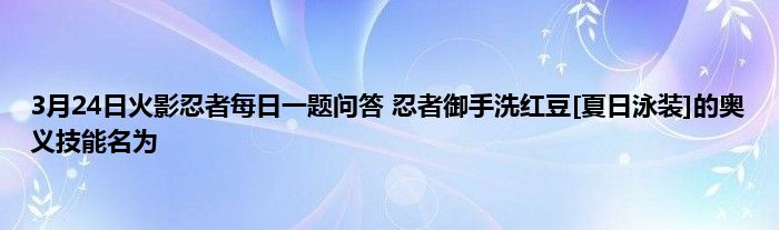 3月24日火影忍者每日一题问答 忍者御手洗红豆[夏日泳装]的奥义技能名为