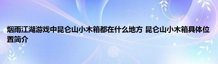 烟雨江湖游戏中昆仑山小木箱都在什么地方 昆仑山小木箱具体位置简介