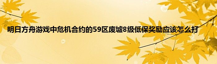 明日方舟游戏中危机合约的59区废墟8级低保奖励应该怎么打