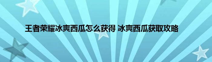 王者荣耀冰爽西瓜怎么获得 冰爽西瓜获取攻略