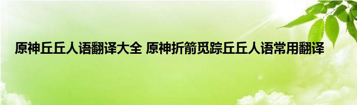 原神丘丘人语翻译大全 原神折箭觅踪丘丘人语常用翻译