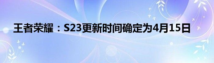 王者荣耀：S23更新时间确定为4月15日