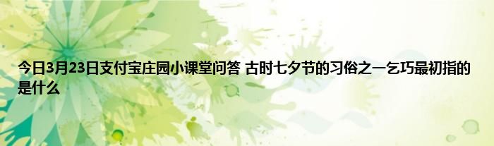 今日3月23日支付宝庄园小课堂问答 古时七夕节的习俗之一乞巧最初指的是什么