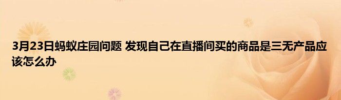 3月23日蚂蚁庄园问题 发现自己在直播间买的商品是三无产品应该怎么办