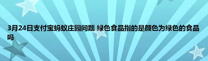 3月24日支付宝蚂蚁庄园问题 绿色食品指的是颜色为绿色的食品吗