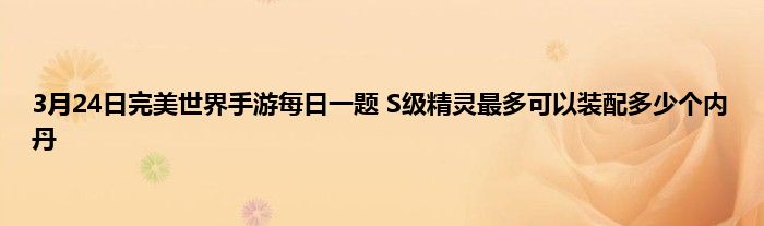 3月24日完美世界手游每日一题 S级精灵最多可以装配多少个内丹