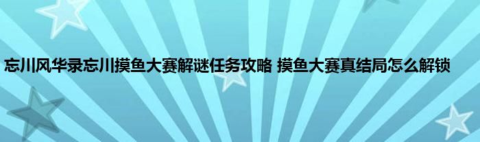 忘川风华录忘川摸鱼大赛解谜任务攻略 摸鱼大赛真结局怎么解锁