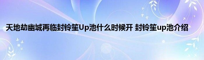 天地劫幽城再临封铃笙Up池什么时候开 封铃笙up池介绍