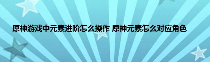 原神游戏中元素进阶怎么操作 原神元素怎么对应角色