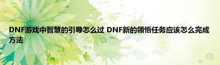 DNF游戏中智慧的引导怎么过 DNF新的领悟任务应该怎么完成方法