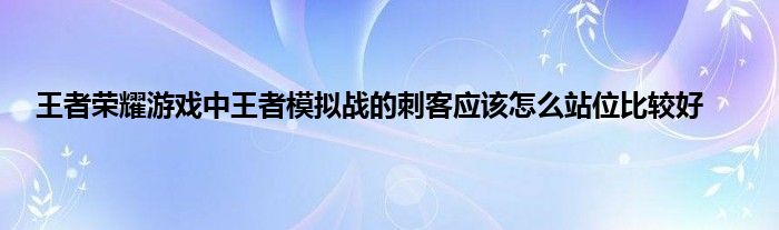 王者荣耀游戏中王者模拟战的刺客应该怎么站位比较好